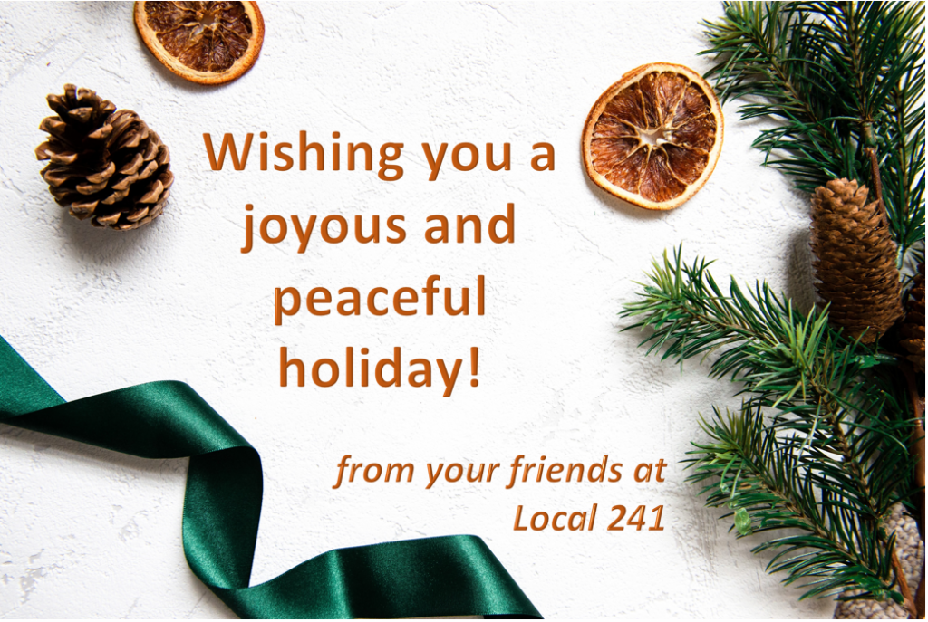 decorative seasonal picture of branch, pines cones, ribbon, with text: "Wishing you a joyous and peaceful holiday! from your friends at Local 241"